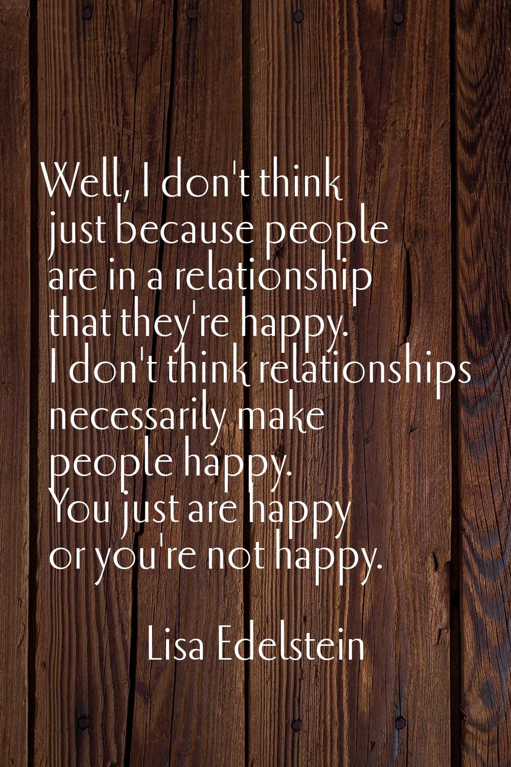 Well, I don't think just because people are in a relationship that they're happy. I don't think rel