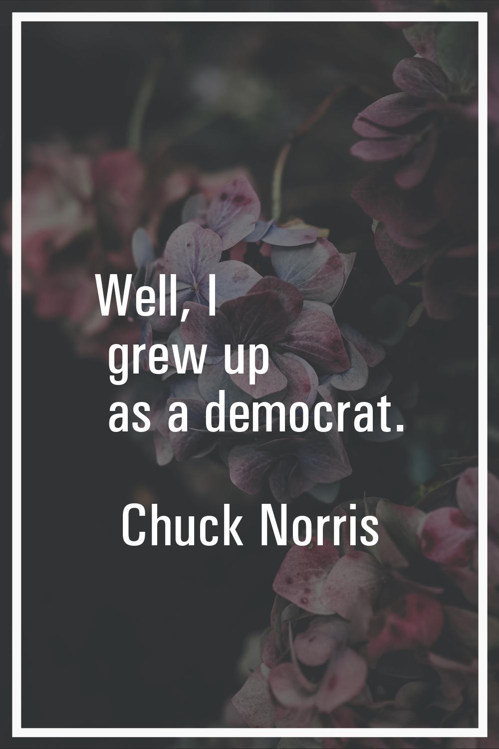 Well, I grew up as a democrat.