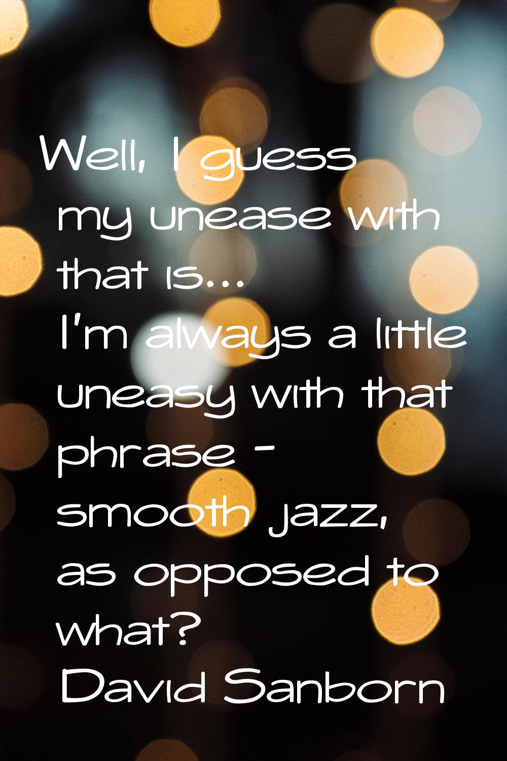 Well, I guess my unease with that is... I'm always a little uneasy with that phrase - smooth jazz, 