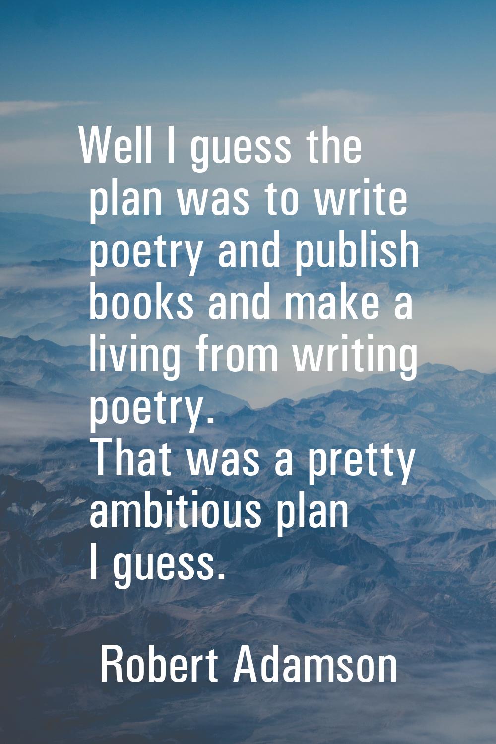 Well I guess the plan was to write poetry and publish books and make a living from writing poetry. 