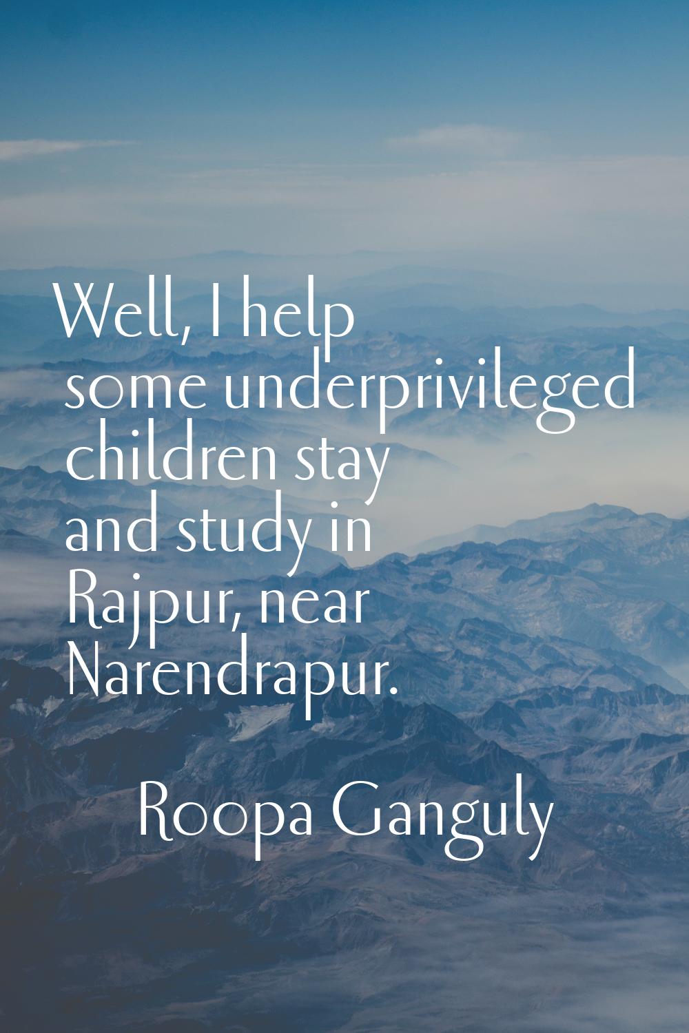 Well, I help some underprivileged children stay and study in Rajpur, near Narendrapur.