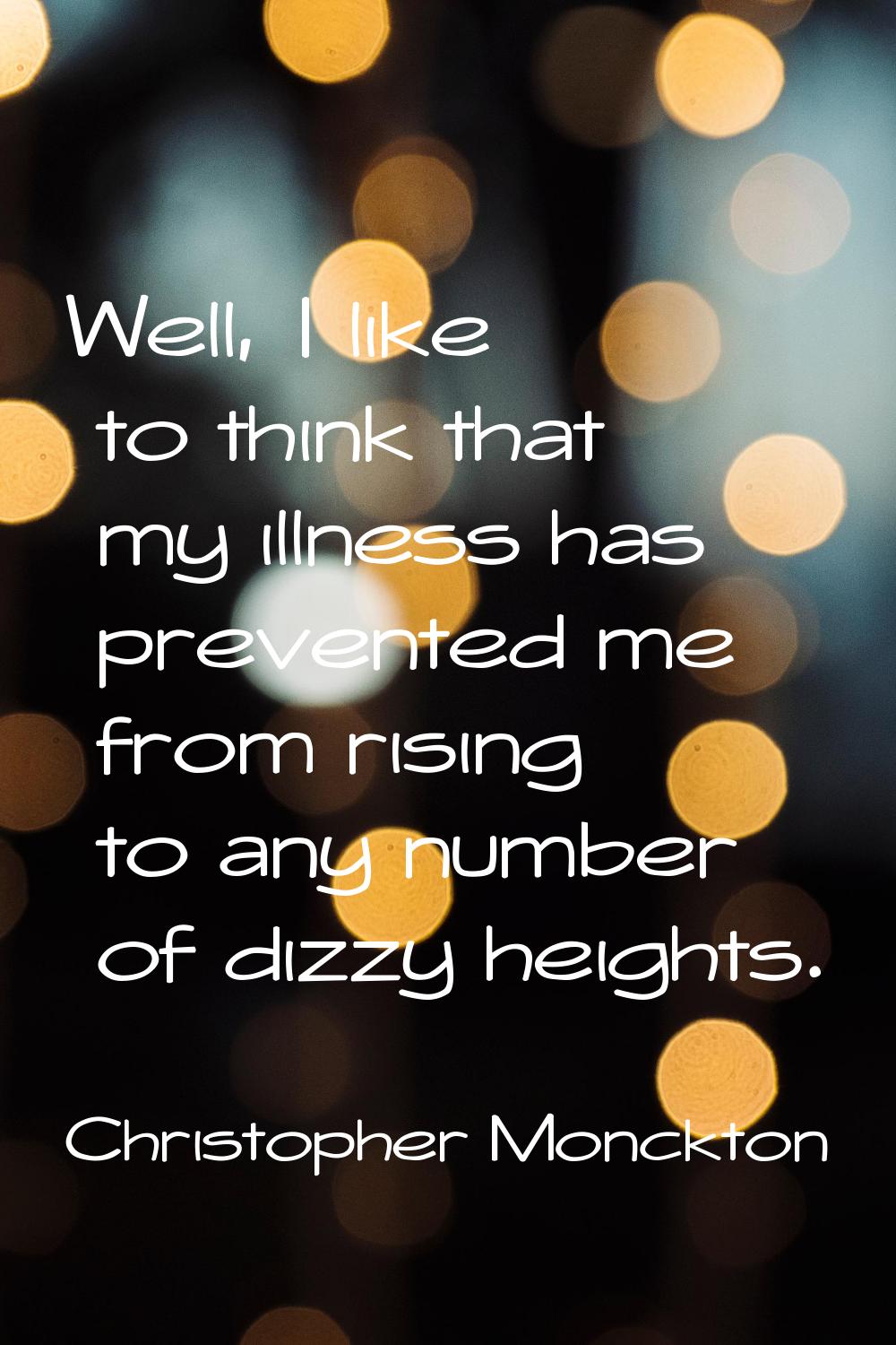 Well, I like to think that my illness has prevented me from rising to any number of dizzy heights.