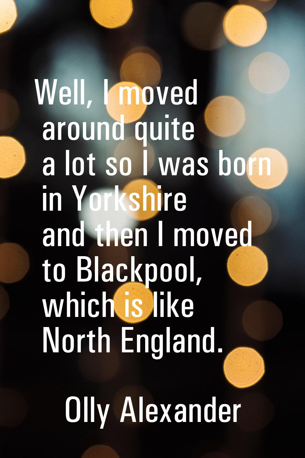 Well, I moved around quite a lot so I was born in Yorkshire and then I moved to Blackpool, which is