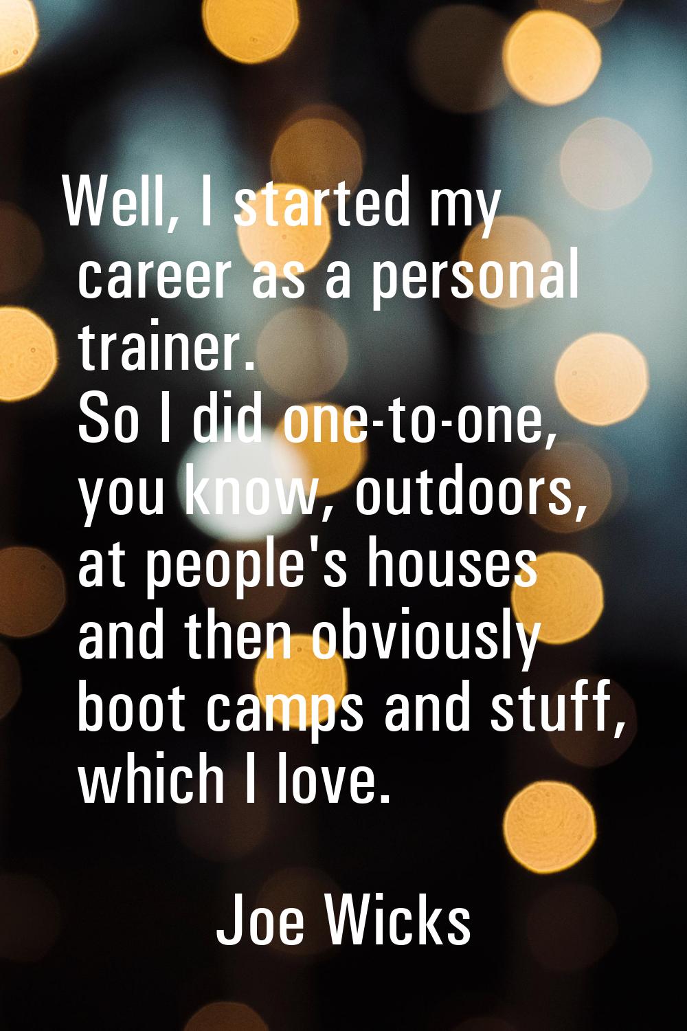 Well, I started my career as a personal trainer. So I did one-to-one, you know, outdoors, at people