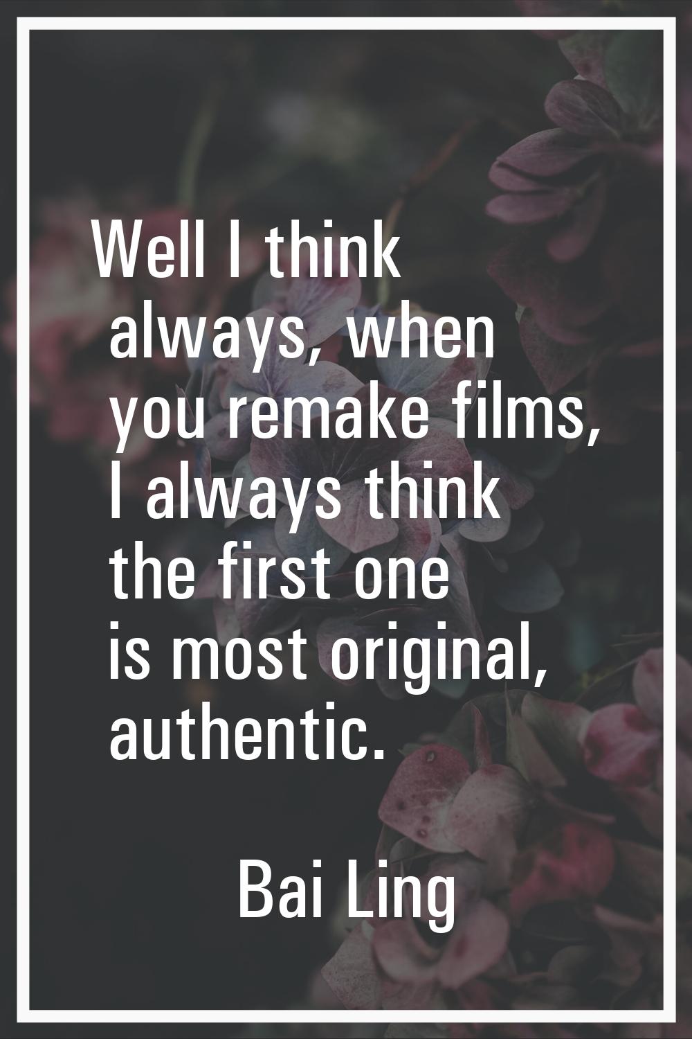 Well I think always, when you remake films, I always think the first one is most original, authenti