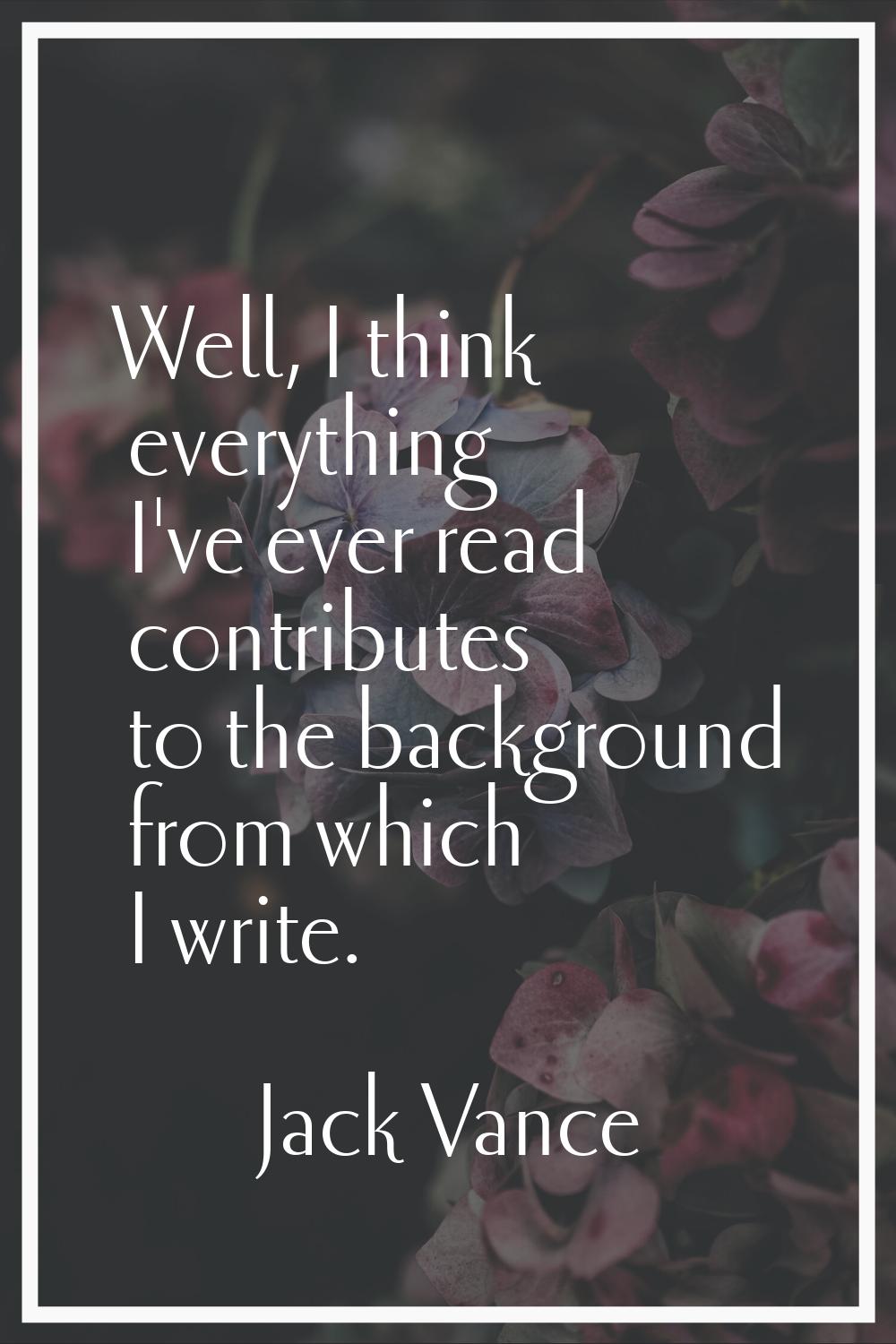 Well, I think everything I've ever read contributes to the background from which I write.