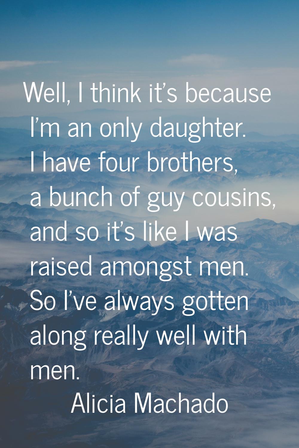 Well, I think it's because I'm an only daughter. I have four brothers, a bunch of guy cousins, and 