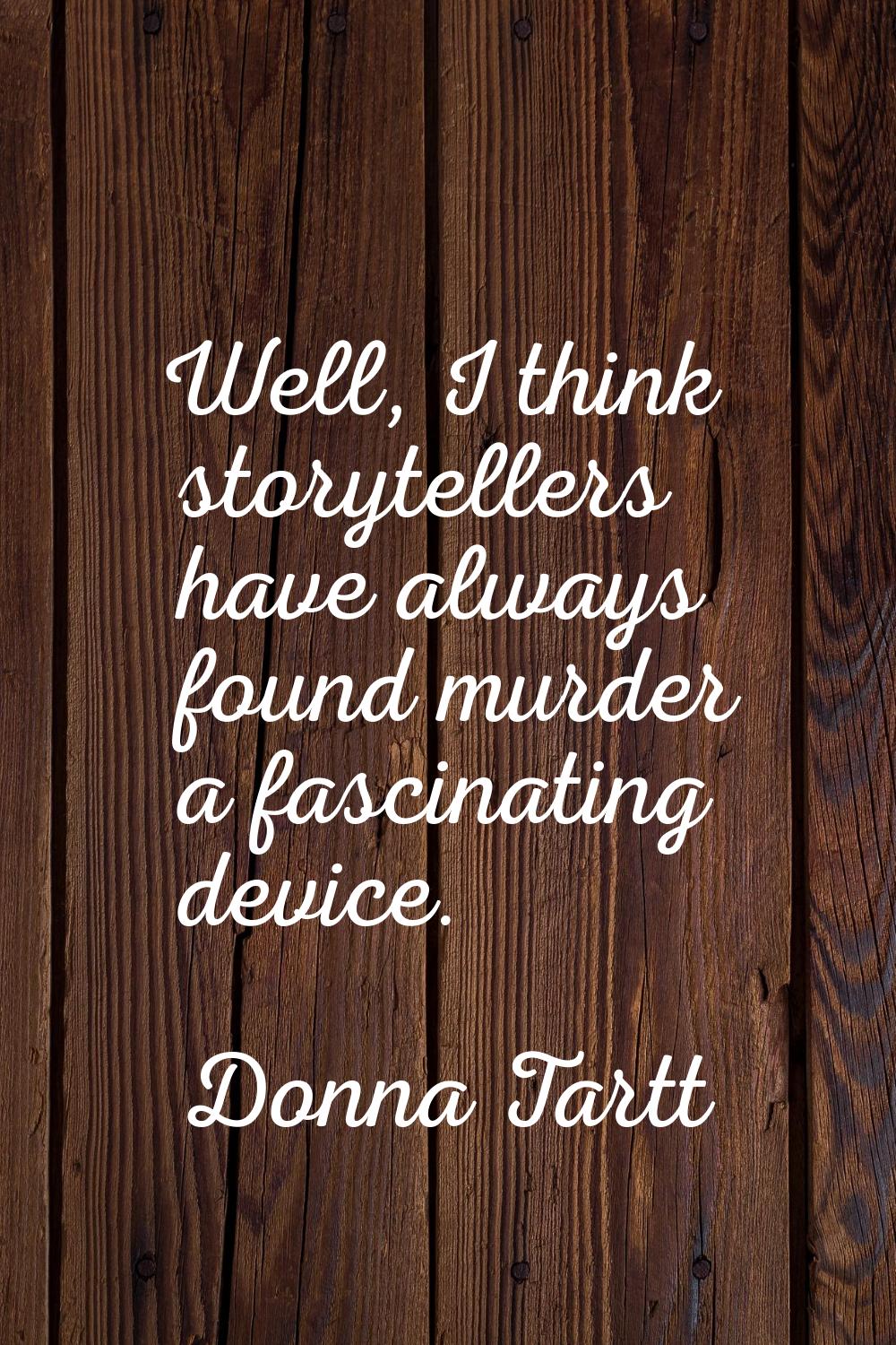 Well, I think storytellers have always found murder a fascinating device.