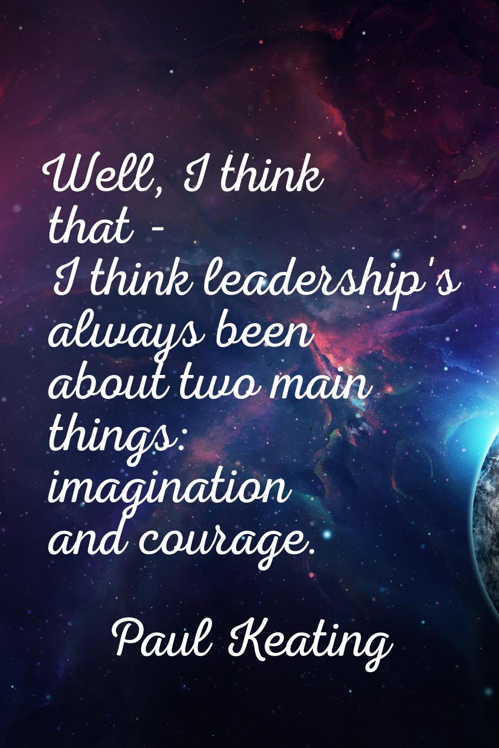 Well, I think that - I think leadership's always been about two main things: imagination and courag