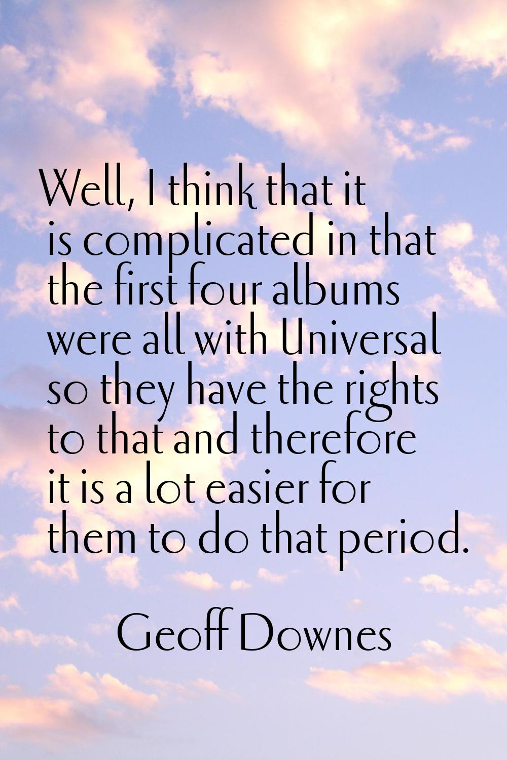 Well, I think that it is complicated in that the first four albums were all with Universal so they 