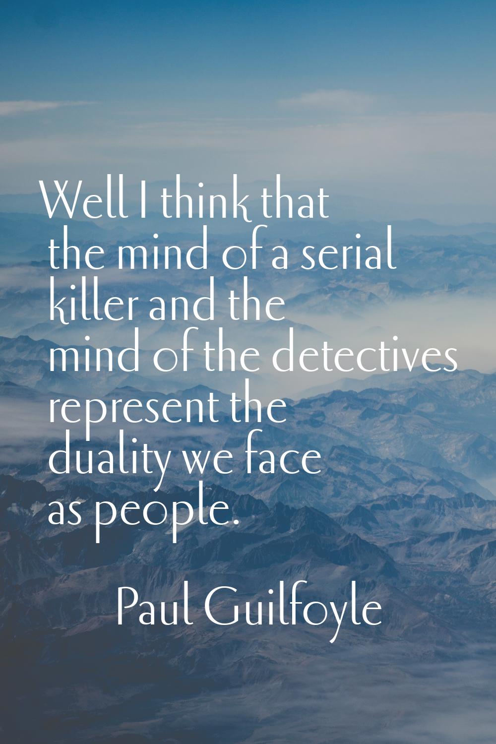 Well I think that the mind of a serial killer and the mind of the detectives represent the duality 