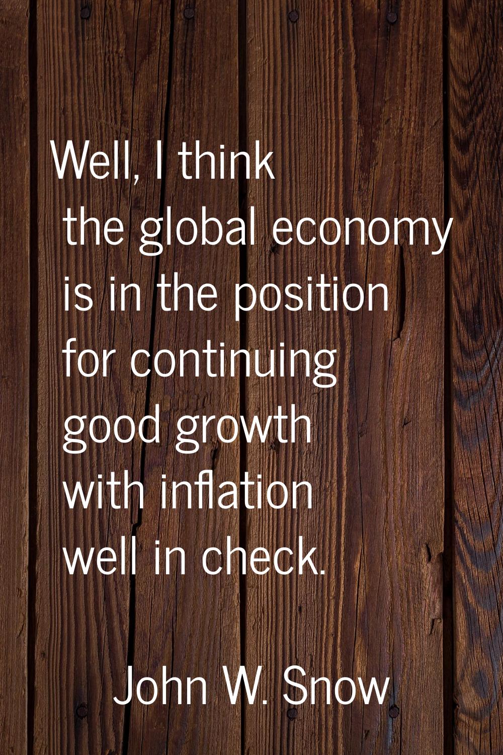 Well, I think the global economy is in the position for continuing good growth with inflation well 
