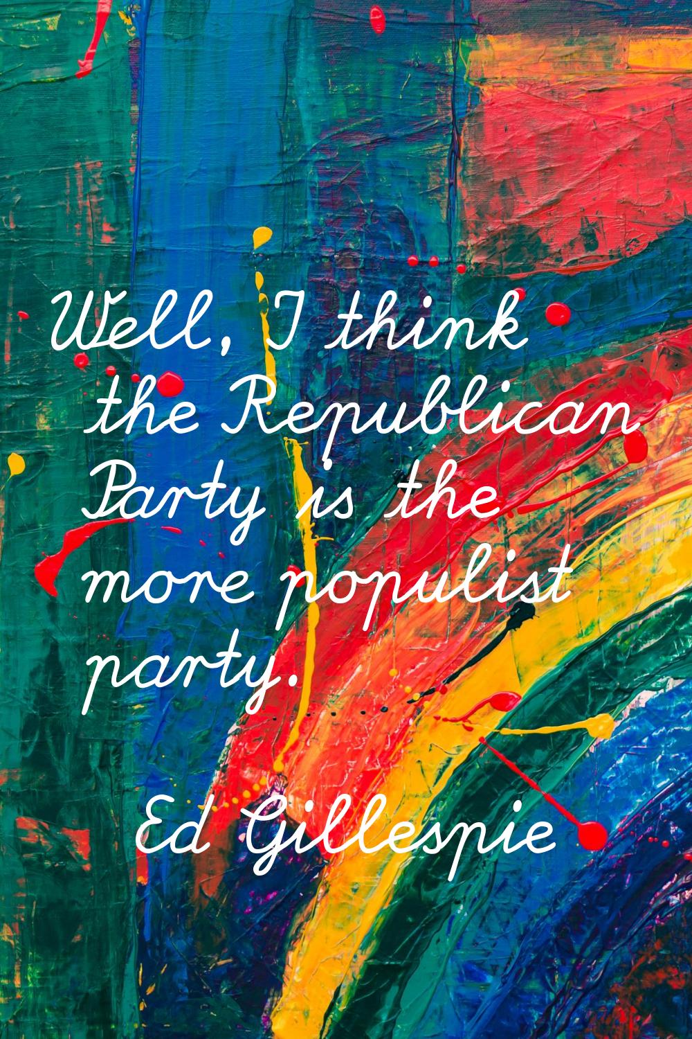Well, I think the Republican Party is the more populist party.
