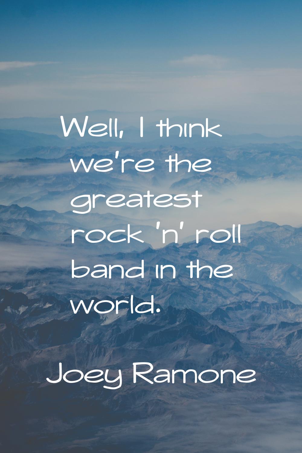 Well, I think we're the greatest rock 'n' roll band in the world.