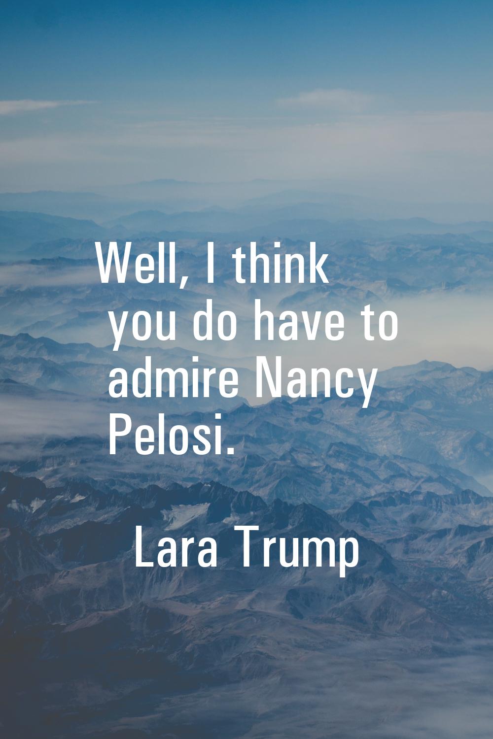 Well, I think you do have to admire Nancy Pelosi.