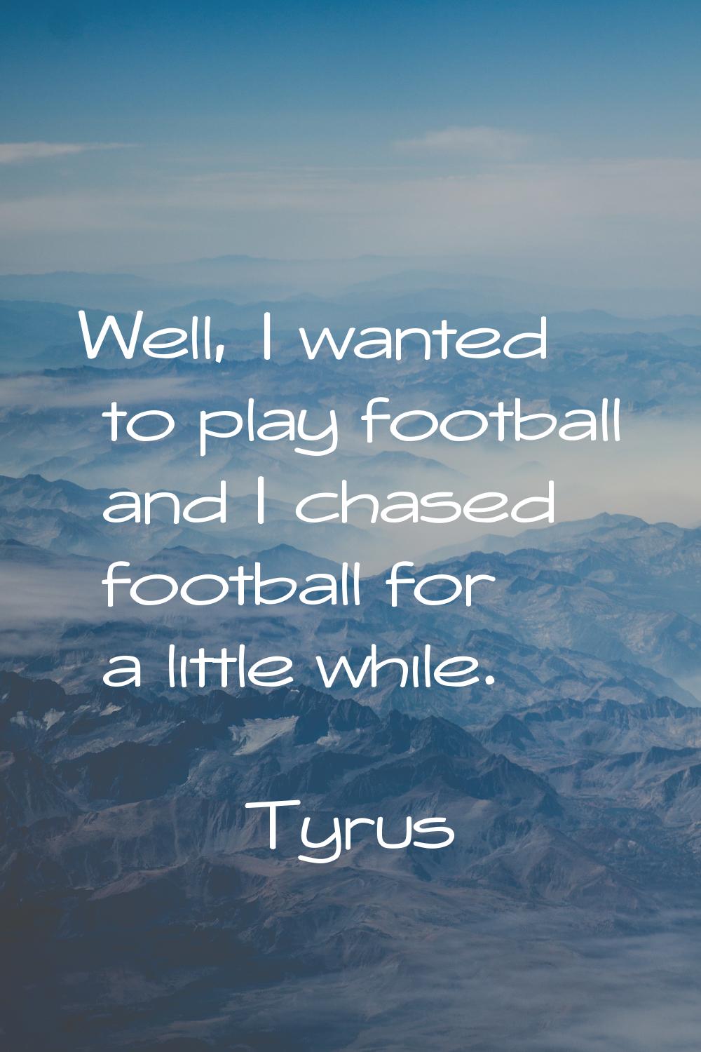 Well, I wanted to play football and I chased football for a little while.