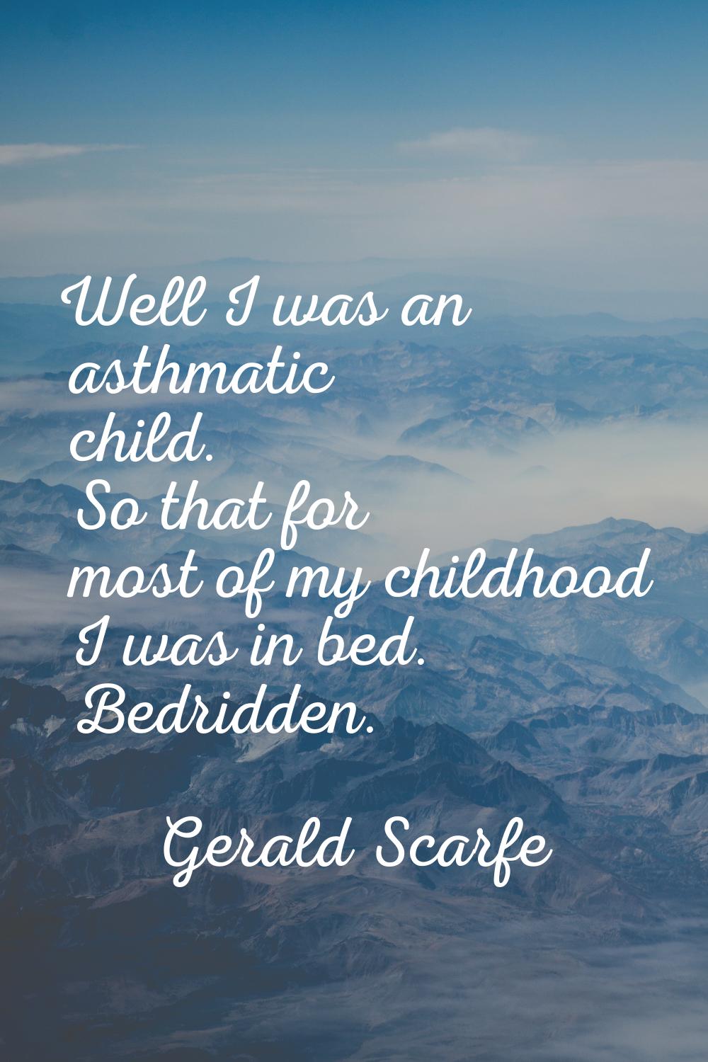 Well I was an asthmatic child. So that for most of my childhood I was in bed. Bedridden.