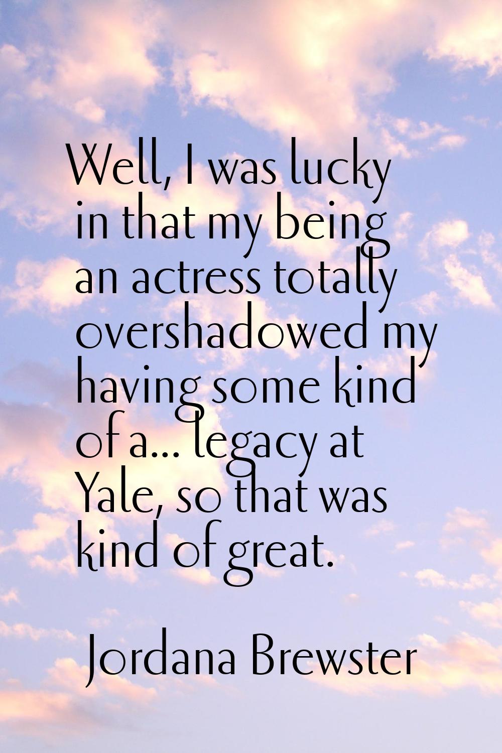 Well, I was lucky in that my being an actress totally overshadowed my having some kind of a... lega
