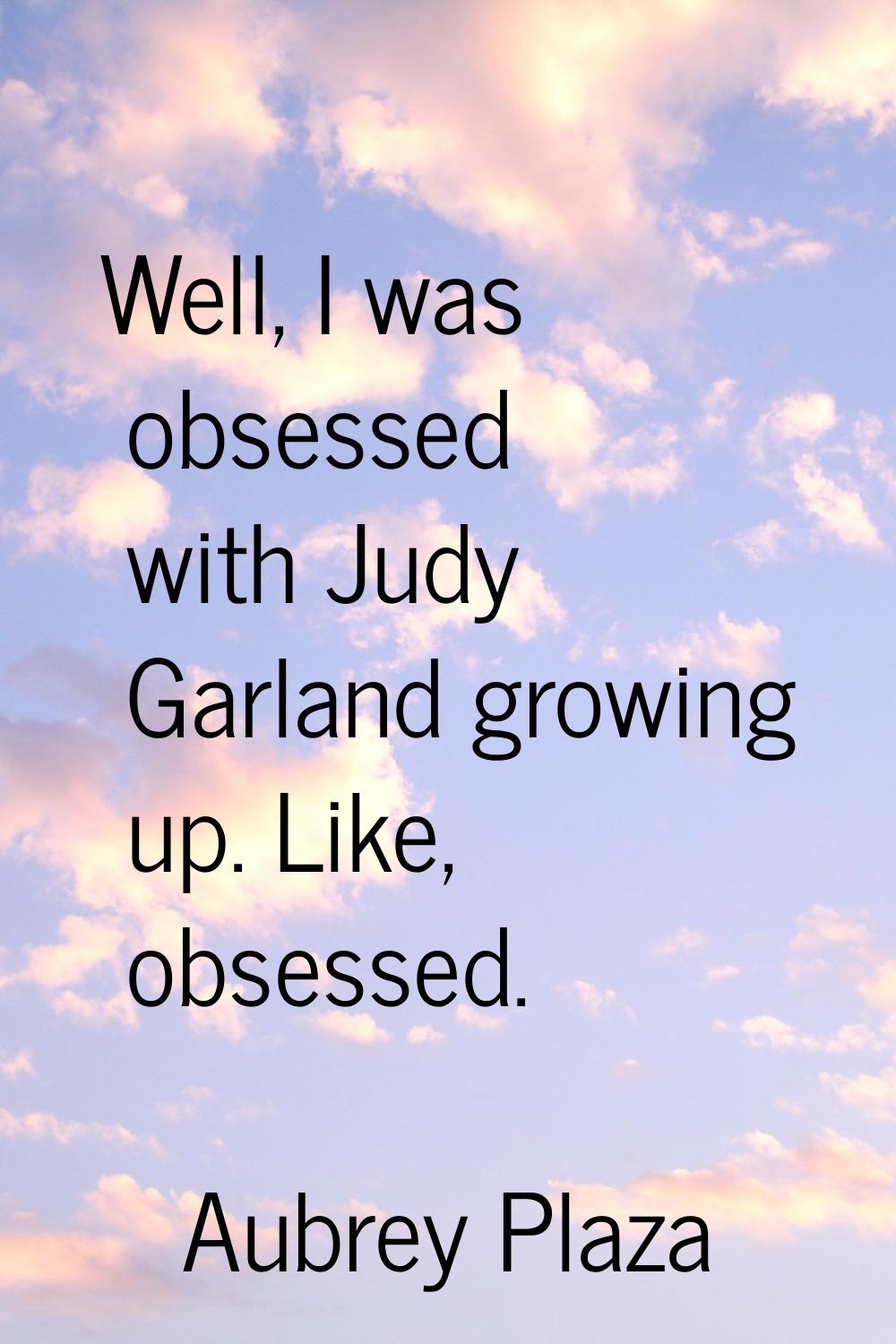 Well, I was obsessed with Judy Garland growing up. Like, obsessed.
