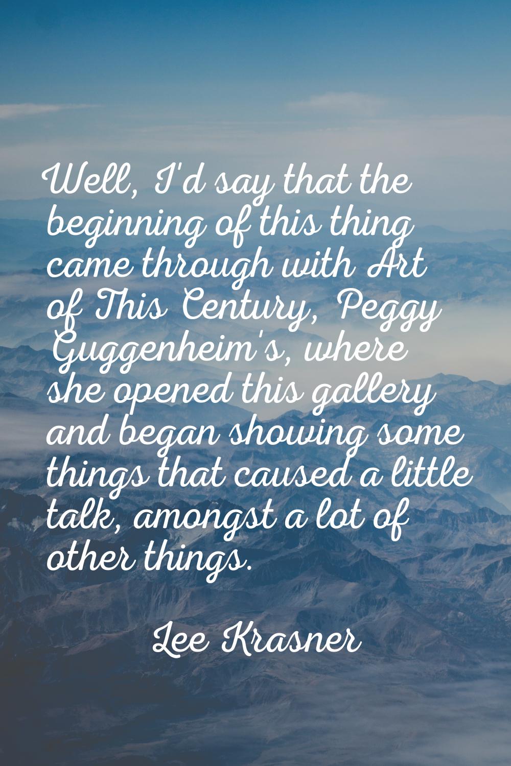 Well, I'd say that the beginning of this thing came through with Art of This Century, Peggy Guggenh