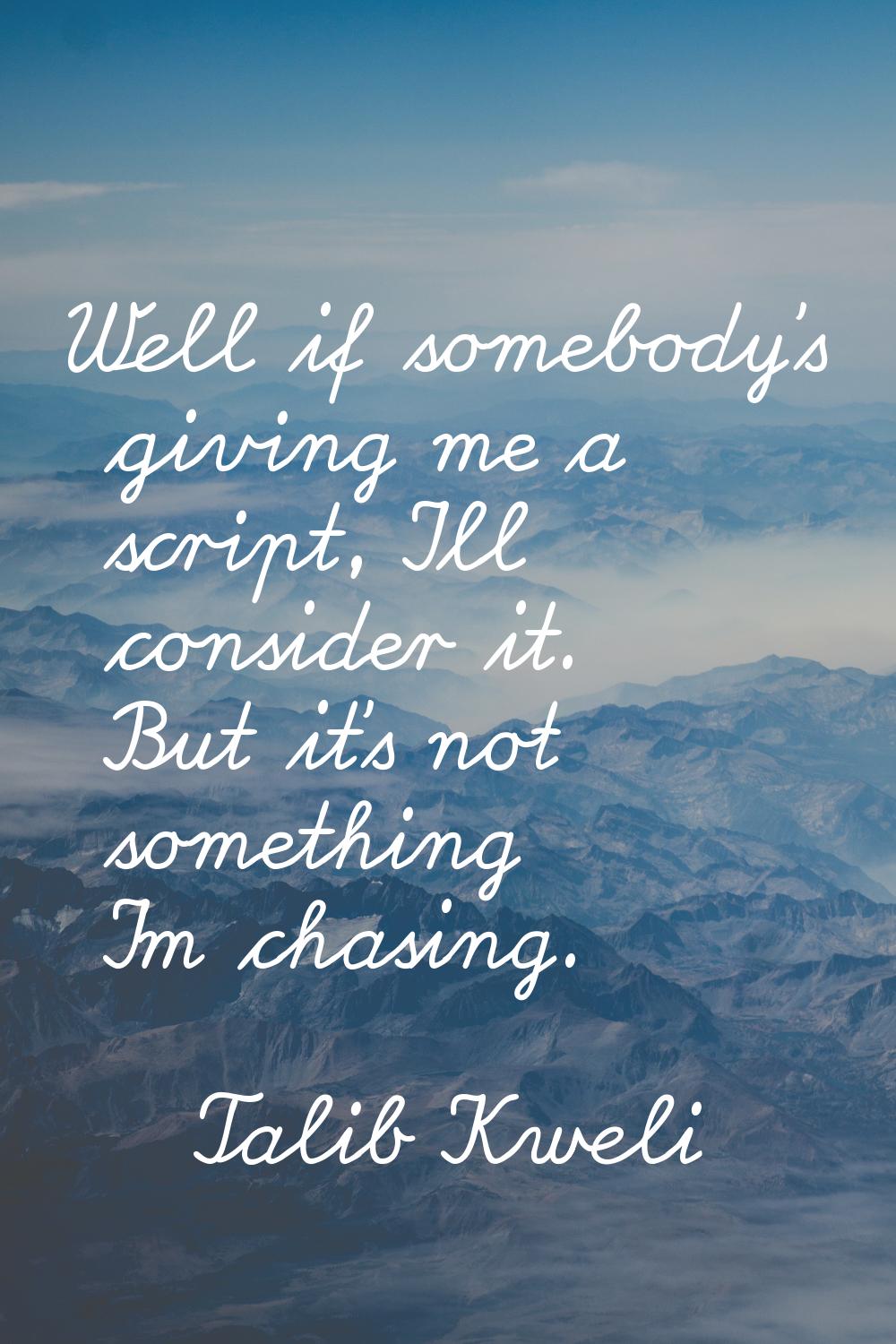 Well if somebody's giving me a script, I'll consider it. But it's not something I'm chasing.