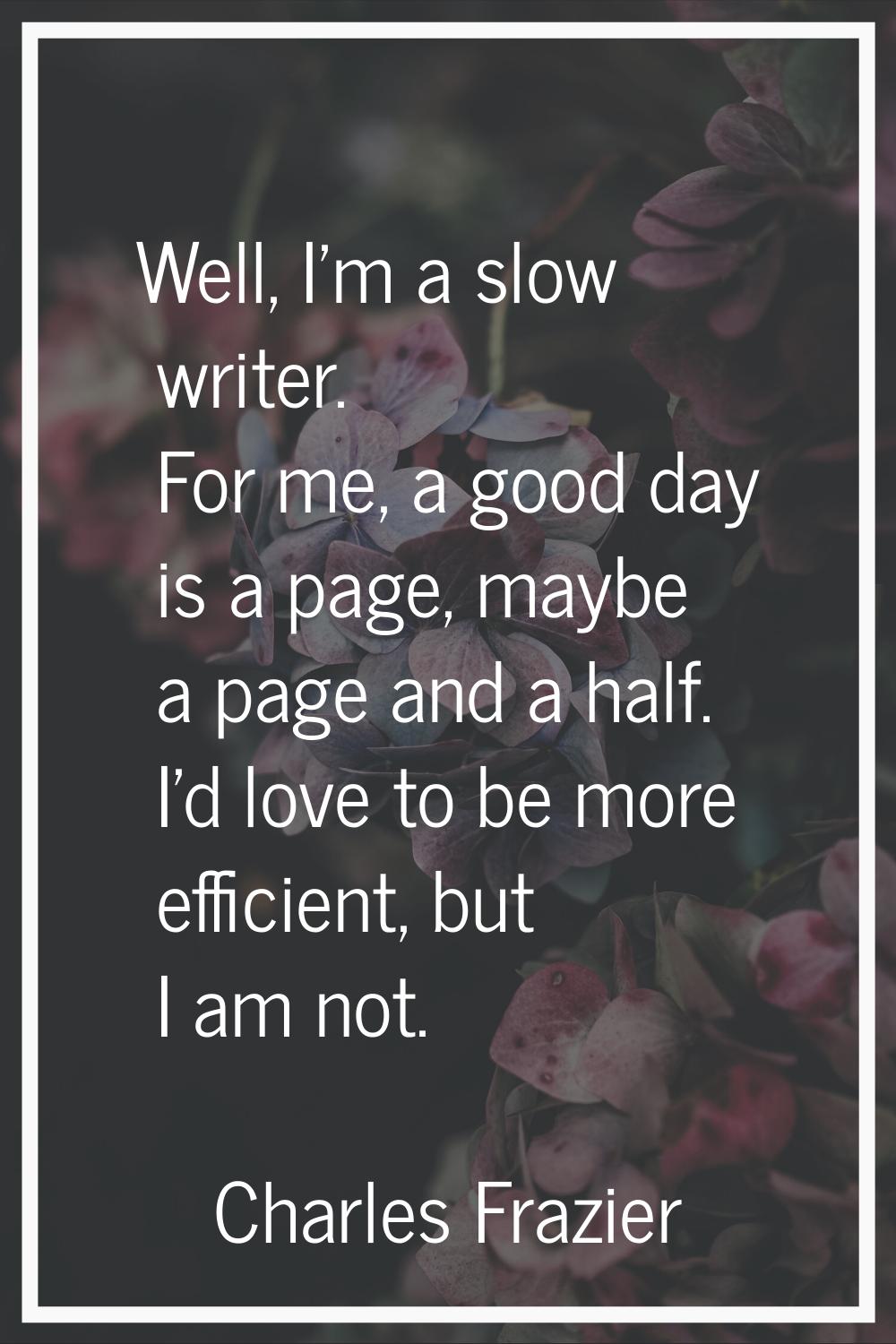 Well, I'm a slow writer. For me, a good day is a page, maybe a page and a half. I'd love to be more