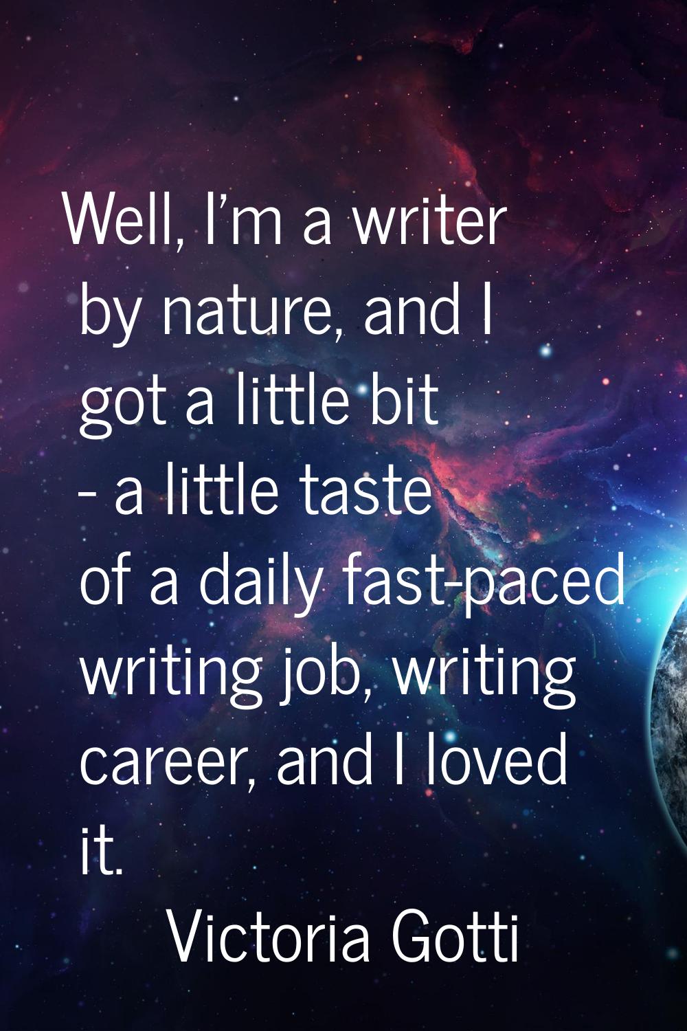 Well, I'm a writer by nature, and I got a little bit - a little taste of a daily fast-paced writing