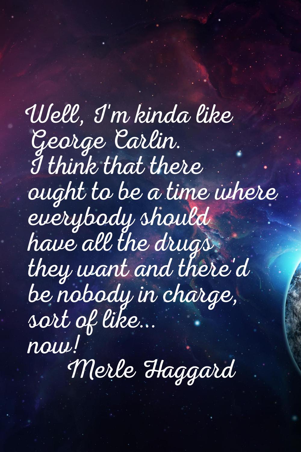 Well, I'm kinda like George Carlin. I think that there ought to be a time where everybody should ha