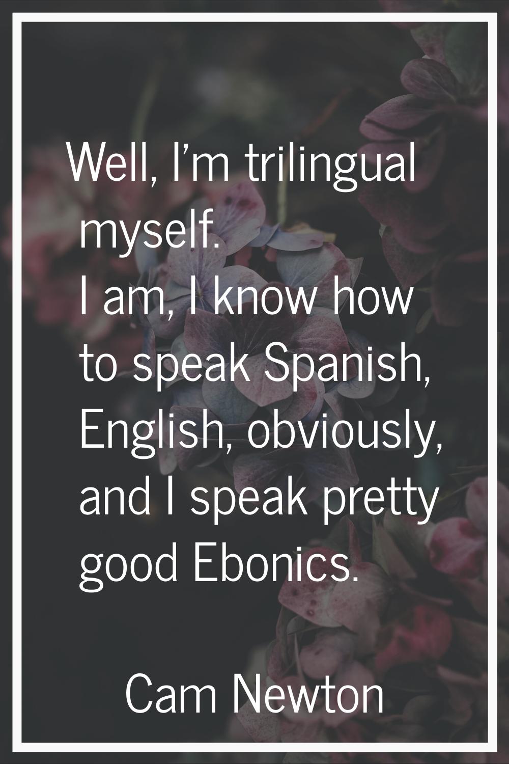 Well, I'm trilingual myself. I am, I know how to speak Spanish, English, obviously, and I speak pre