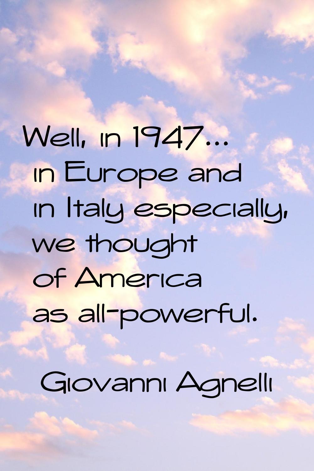 Well, in 1947... in Europe and in Italy especially, we thought of America as all-powerful.