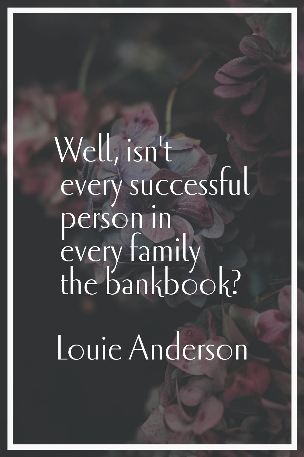 Well, isn't every successful person in every family the bankbook?