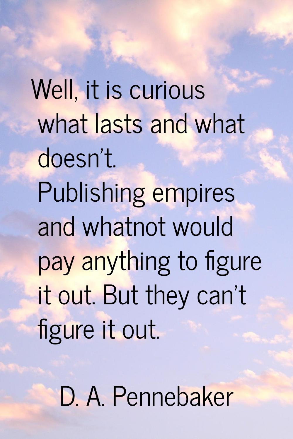 Well, it is curious what lasts and what doesn't. Publishing empires and whatnot would pay anything 