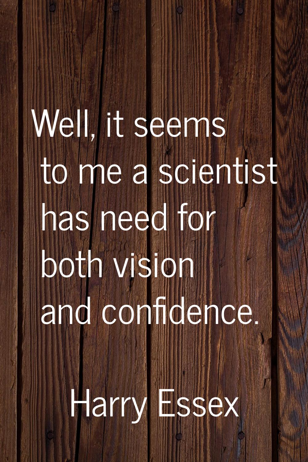 Well, it seems to me a scientist has need for both vision and confidence.