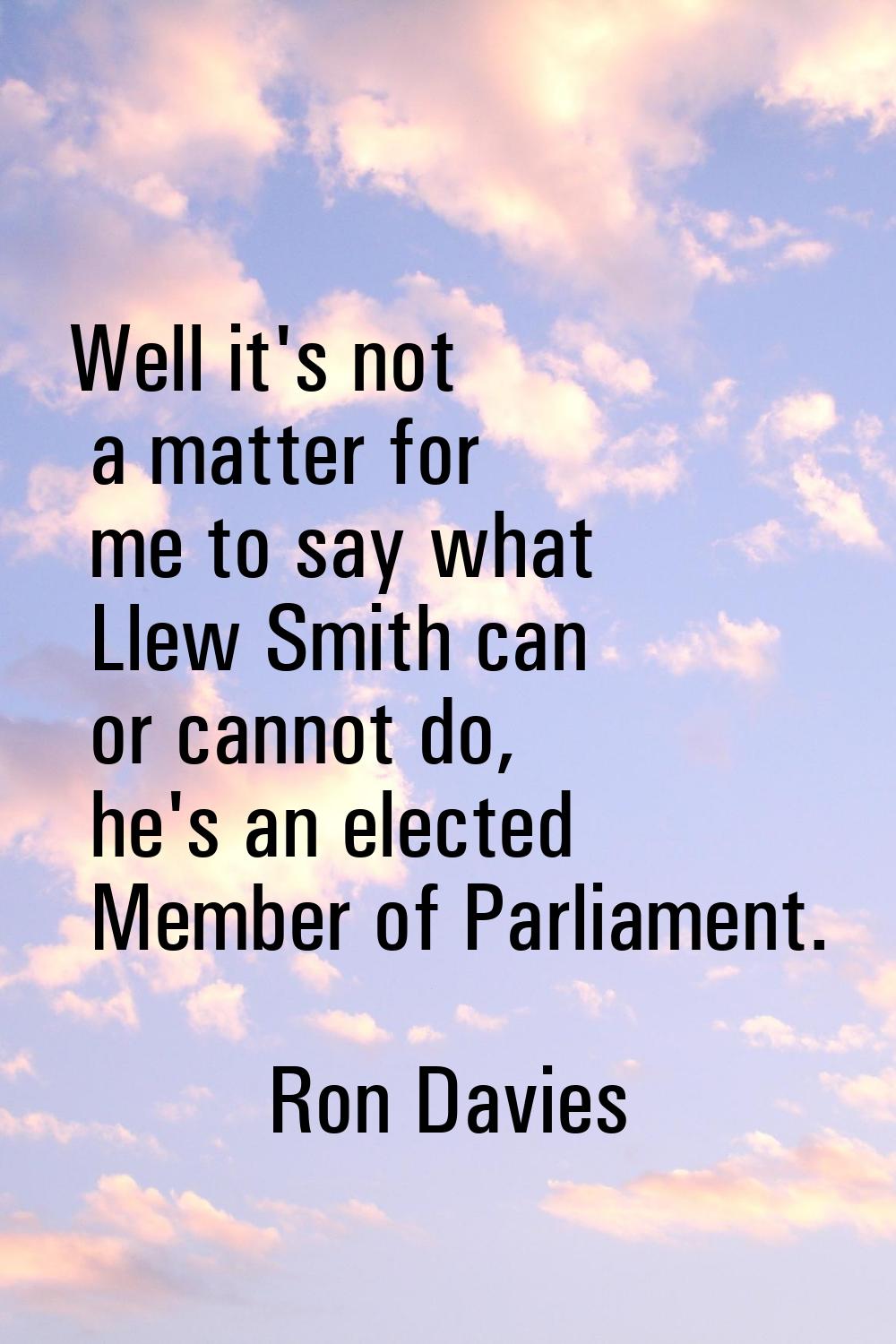Well it's not a matter for me to say what Llew Smith can or cannot do, he's an elected Member of Pa