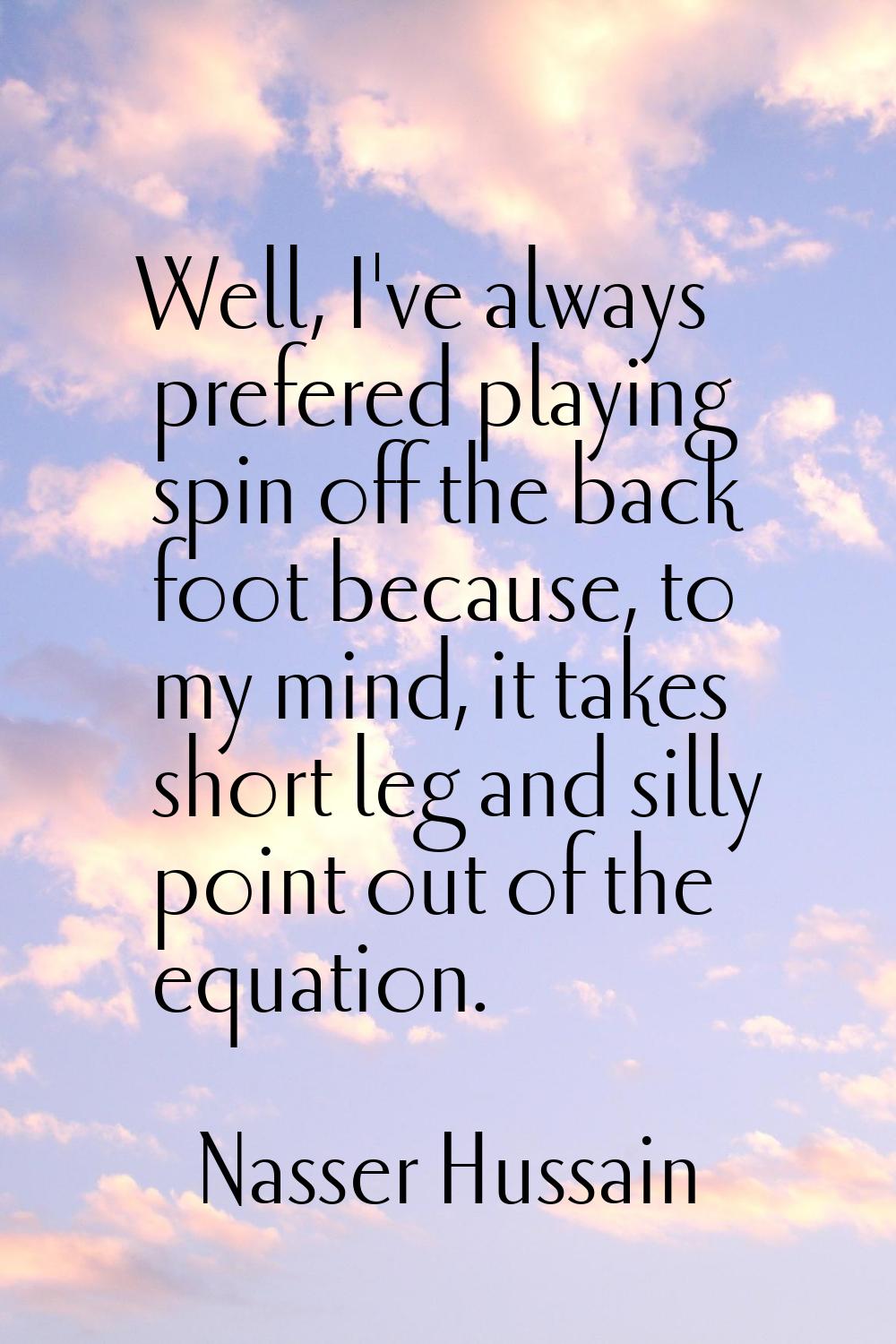 Well, I've always prefered playing spin off the back foot because, to my mind, it takes short leg a