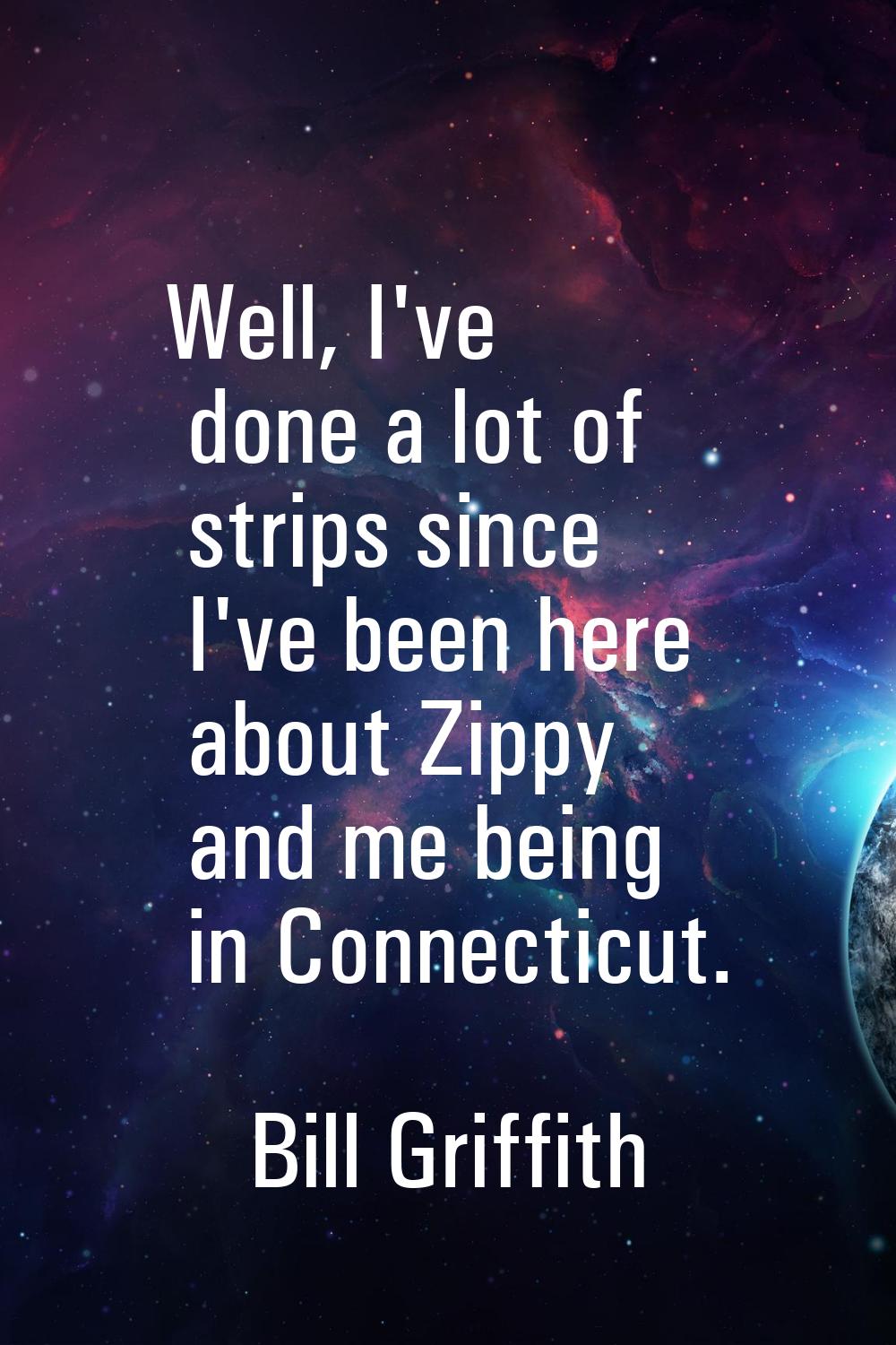 Well, I've done a lot of strips since I've been here about Zippy and me being in Connecticut.