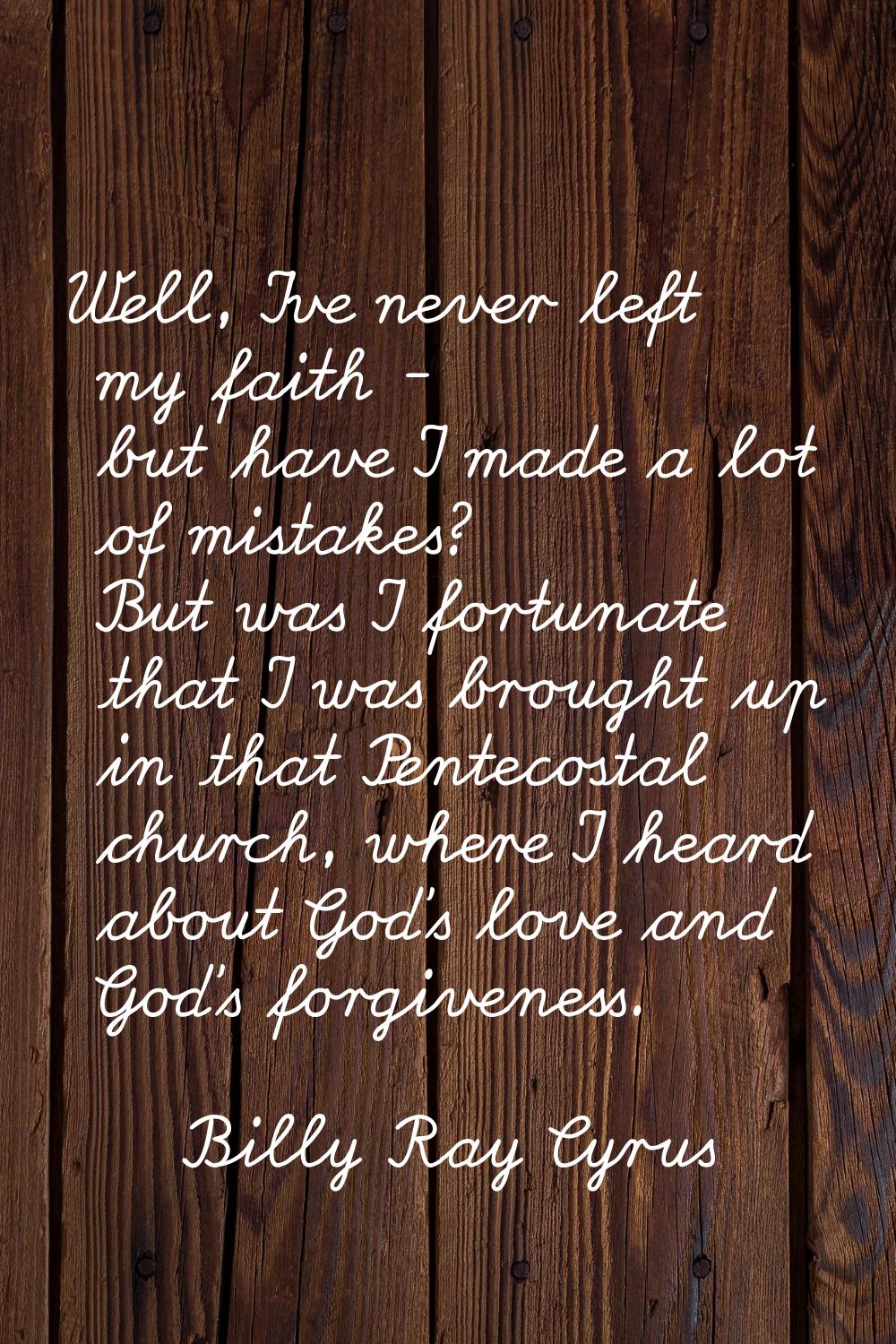 Well, I've never left my faith - but have I made a lot of mistakes? But was I fortunate that I was 