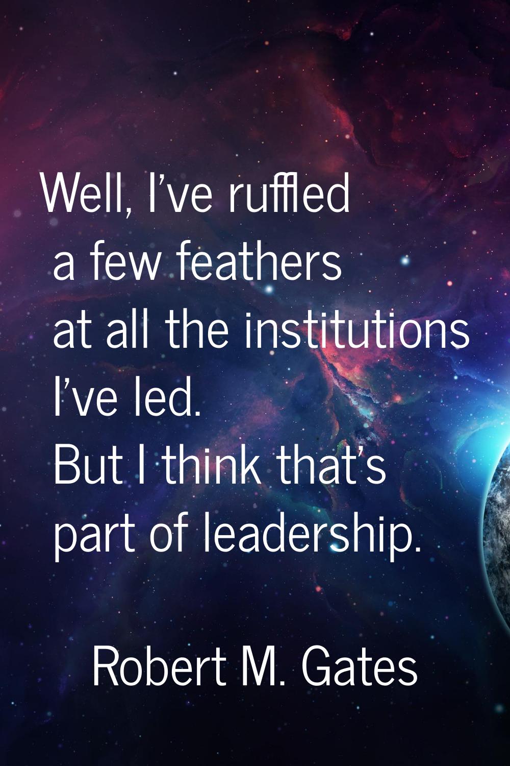 Well, I've ruffled a few feathers at all the institutions I've led. But I think that's part of lead