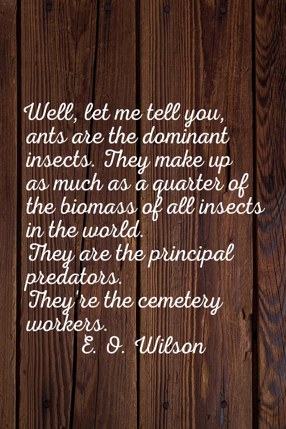 Well, let me tell you, ants are the dominant insects. They make up as much as a quarter of the biom