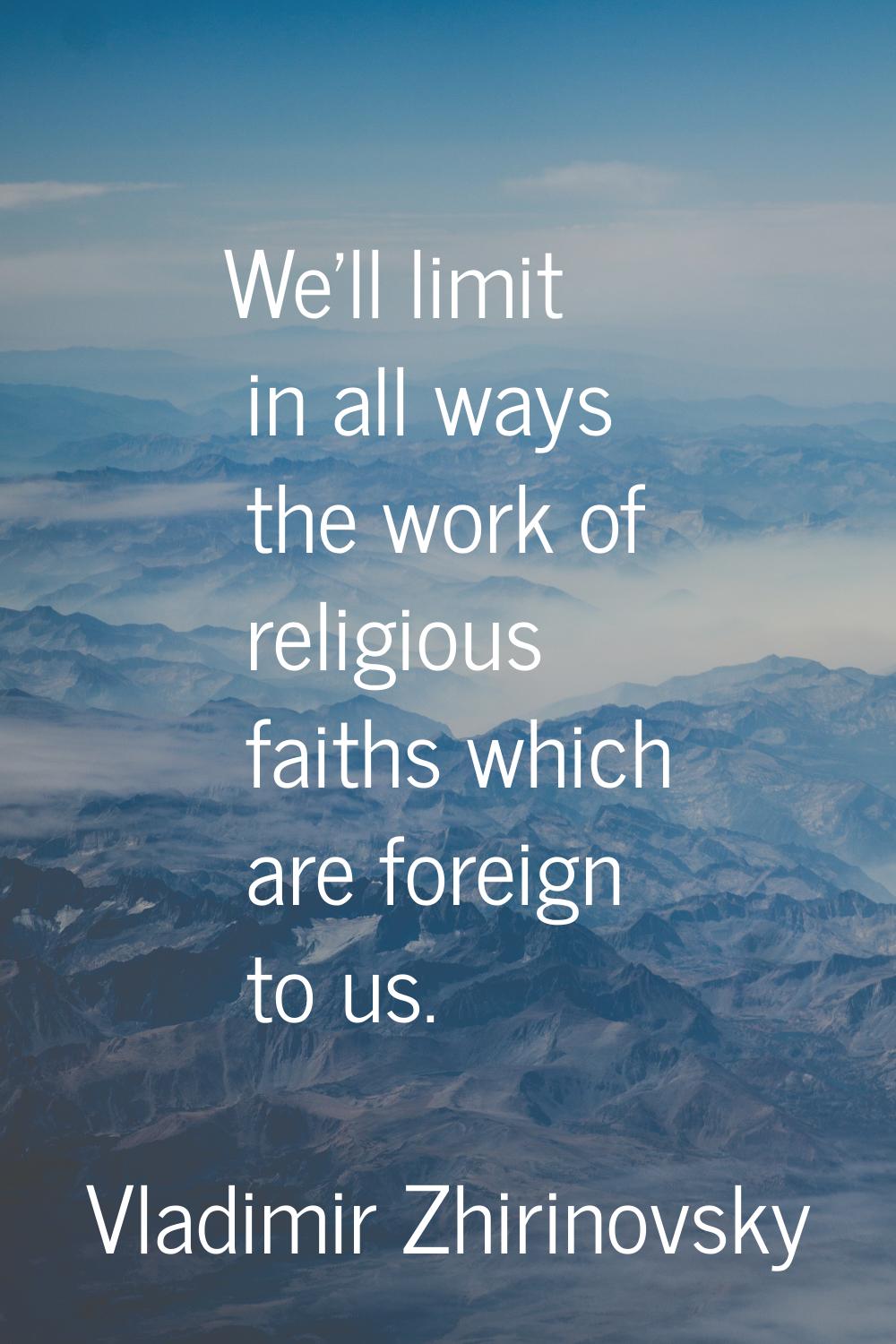 We'll limit in all ways the work of religious faiths which are foreign to us.