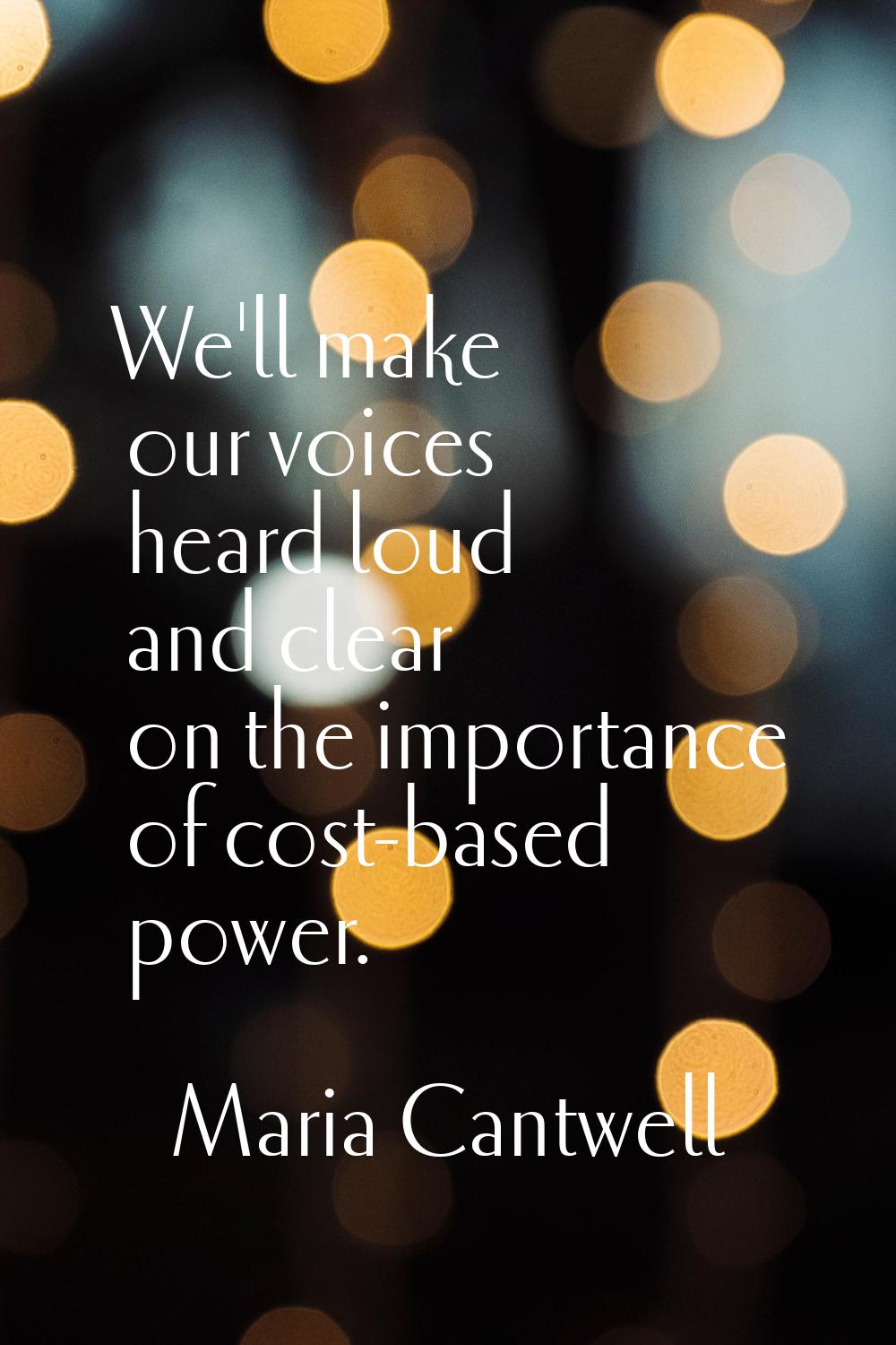 We'll make our voices heard loud and clear on the importance of cost-based power.