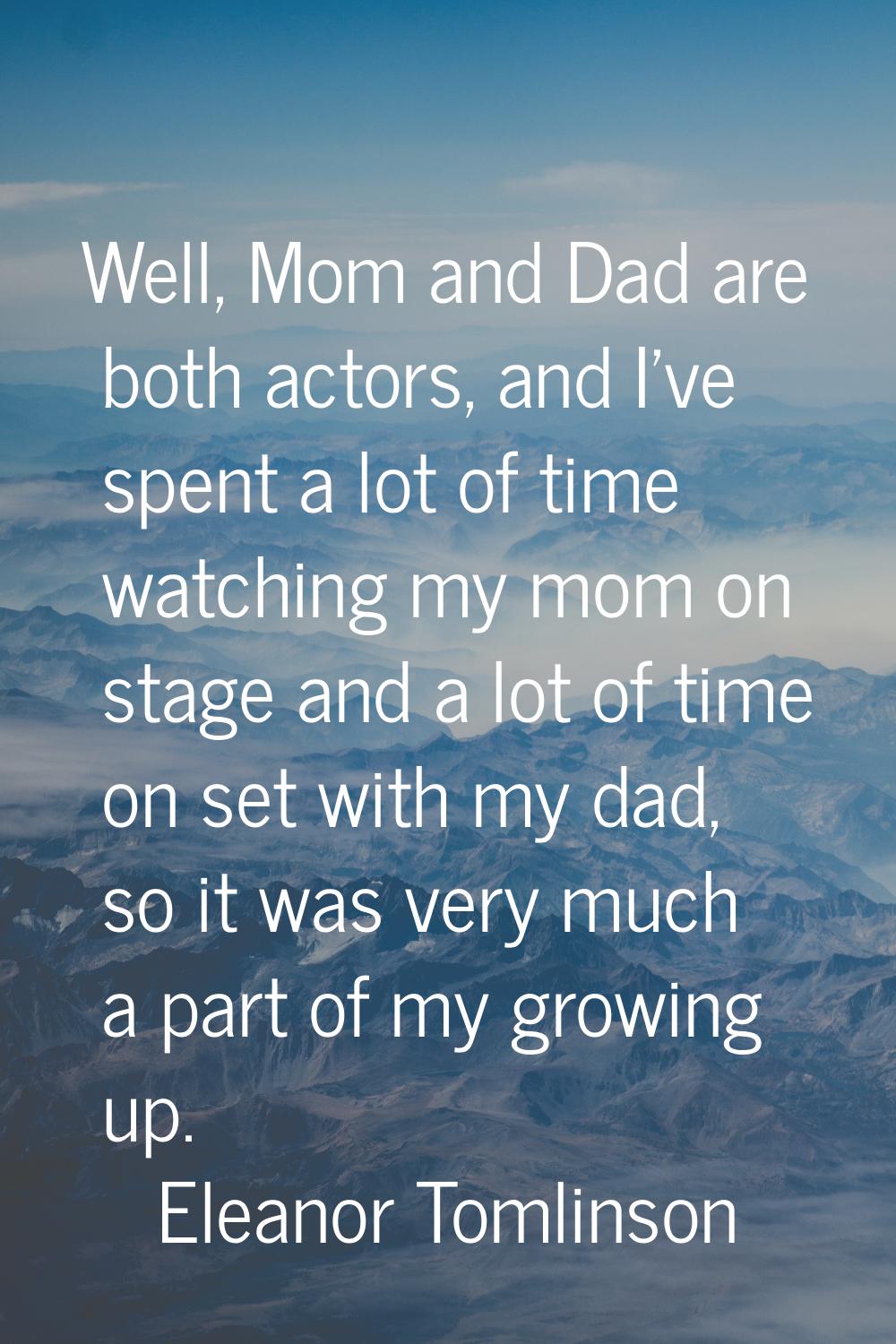 Well, Mom and Dad are both actors, and I've spent a lot of time watching my mom on stage and a lot 