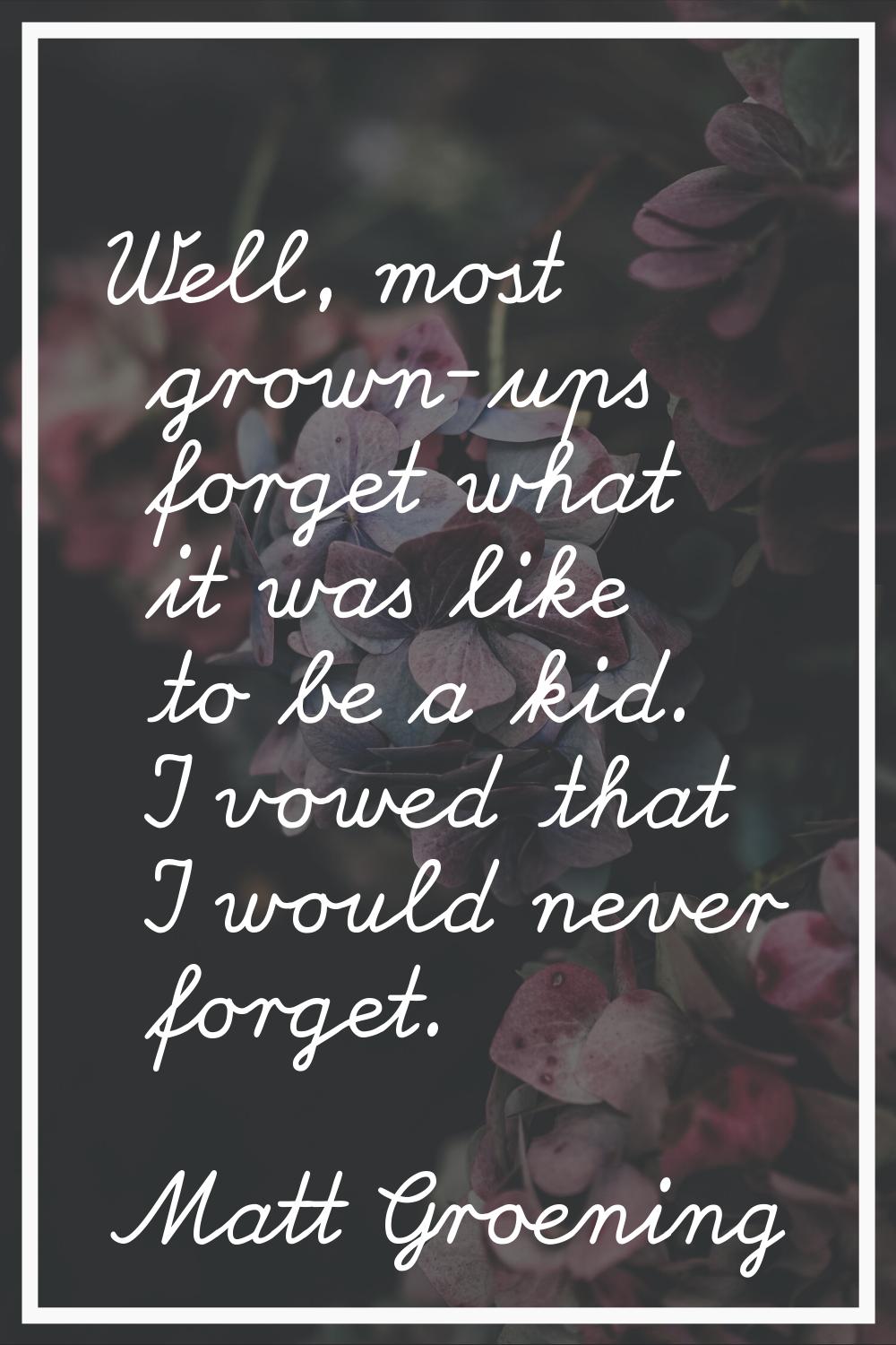 Well, most grown-ups forget what it was like to be a kid. I vowed that I would never forget.