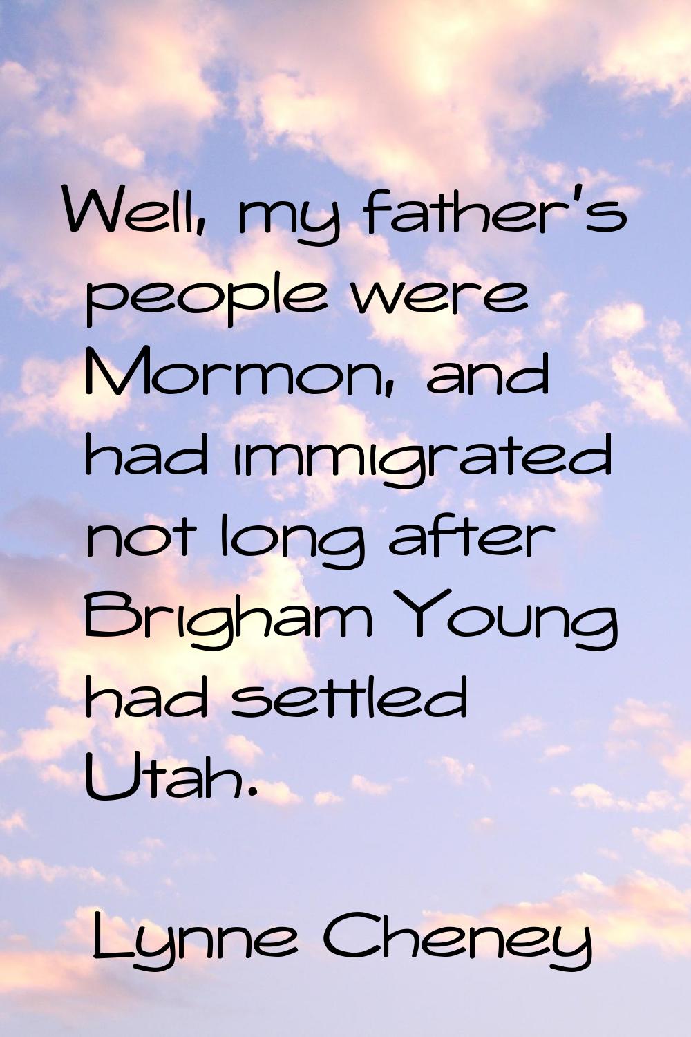 Well, my father's people were Mormon, and had immigrated not long after Brigham Young had settled U