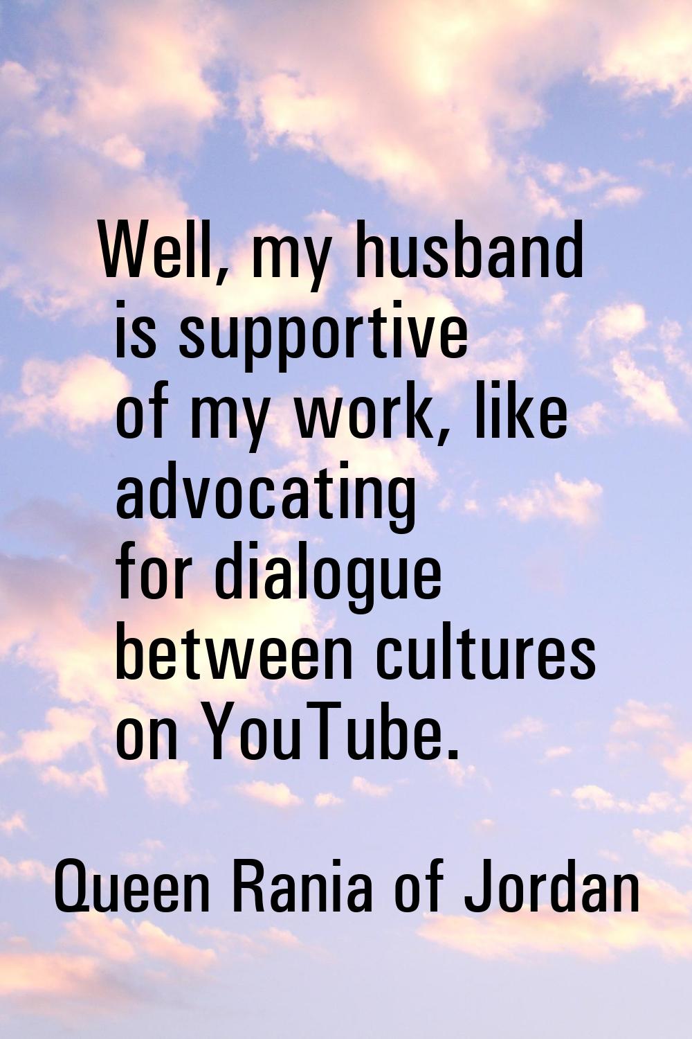 Well, my husband is supportive of my work, like advocating for dialogue between cultures on YouTube
