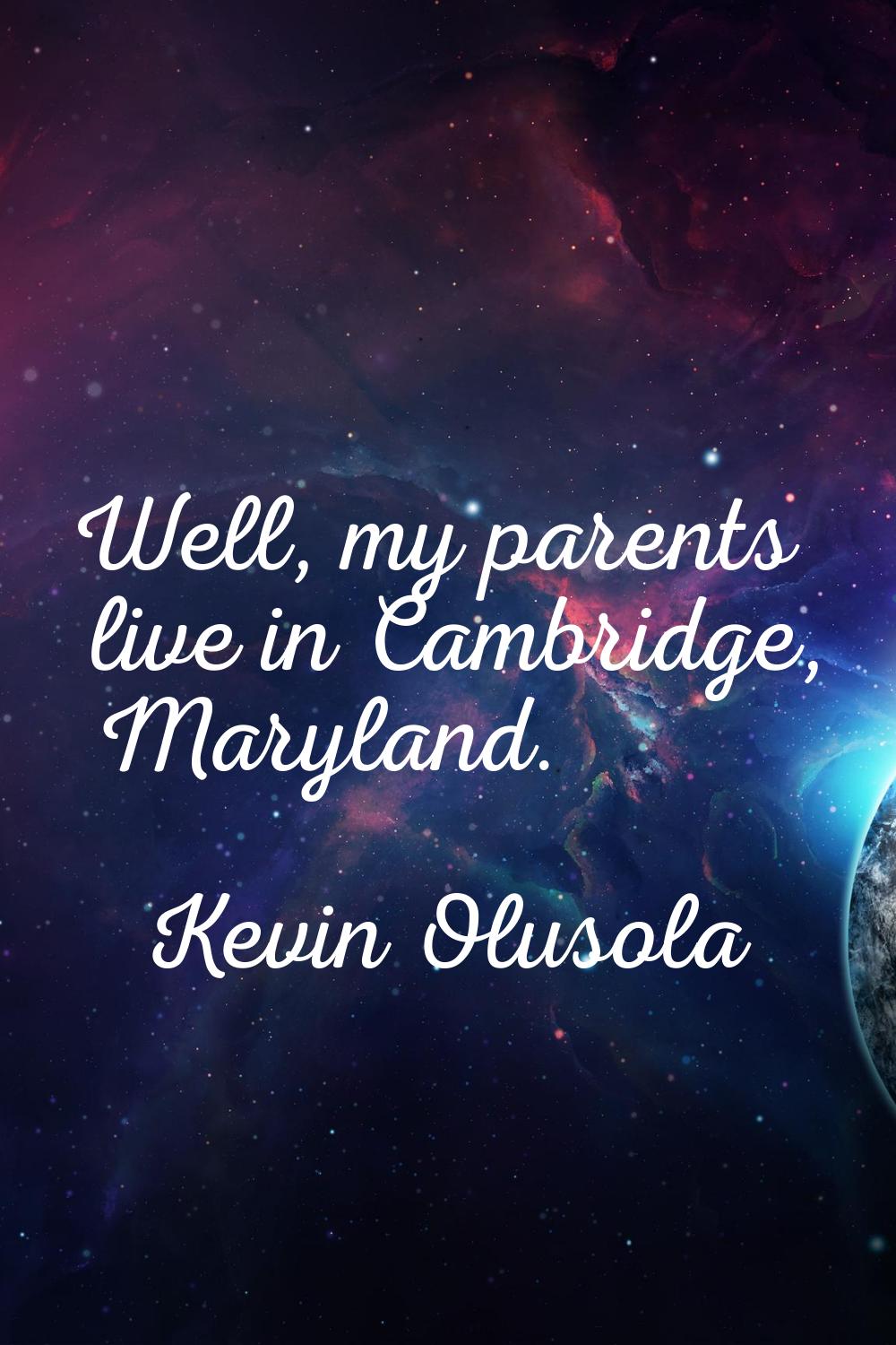 Well, my parents live in Cambridge, Maryland.