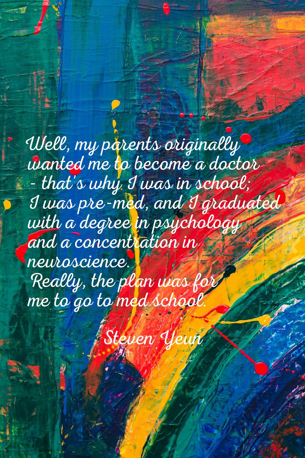 Well, my parents originally wanted me to become a doctor - that's why I was in school; I was pre-me