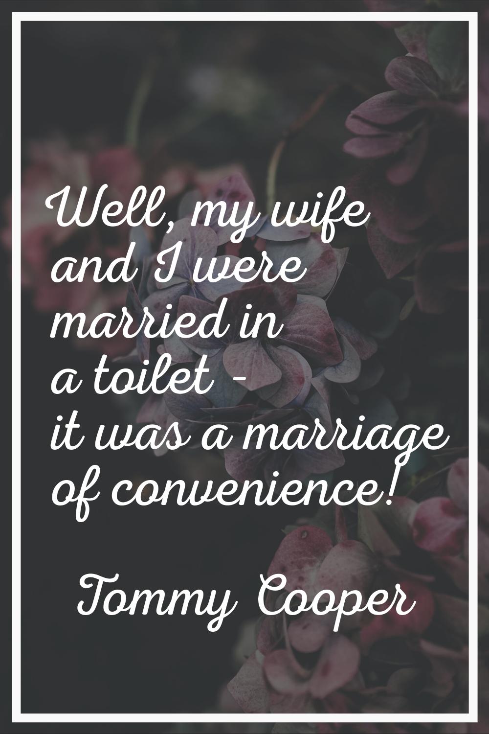Well, my wife and I were married in a toilet - it was a marriage of convenience!