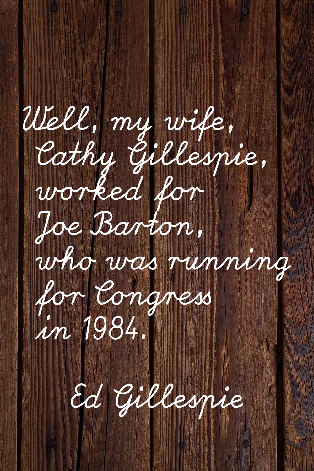 Well, my wife, Cathy Gillespie, worked for Joe Barton, who was running for Congress in 1984.