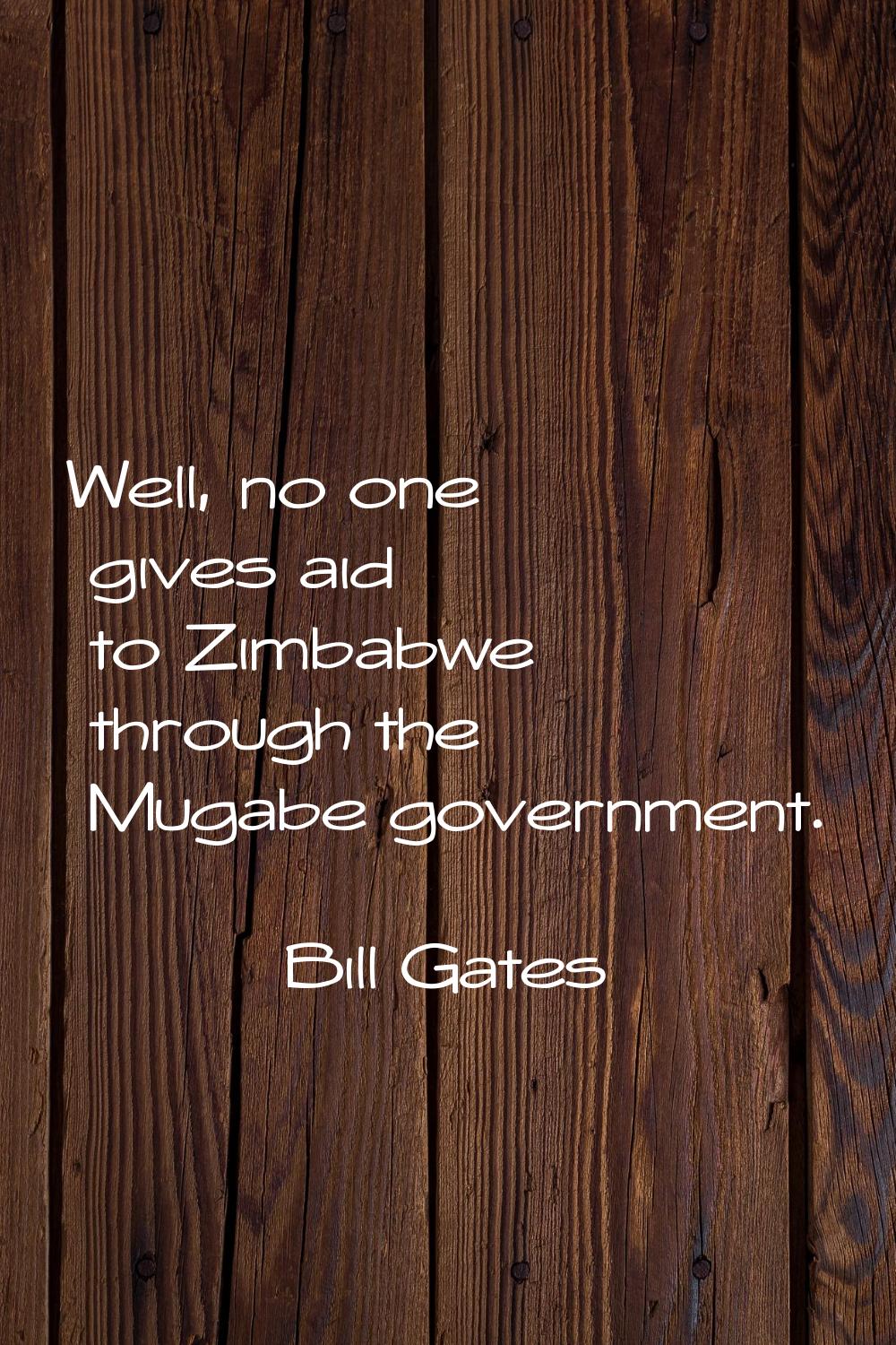 Well, no one gives aid to Zimbabwe through the Mugabe government.